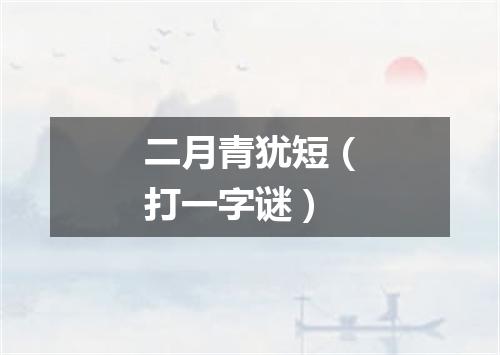二月青犹短（打一字谜）
