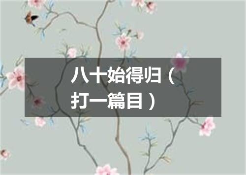 八十始得归（打一篇目）
