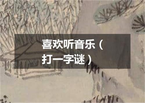 喜欢听音乐（打一字谜）