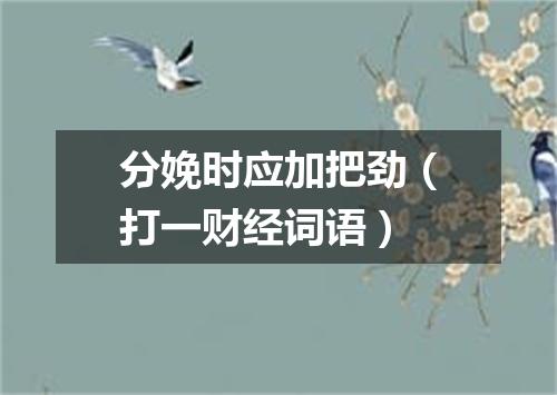 分娩时应加把劲（打一财经词语）