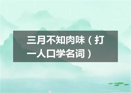 三月不知肉味（打一人口学名词）
