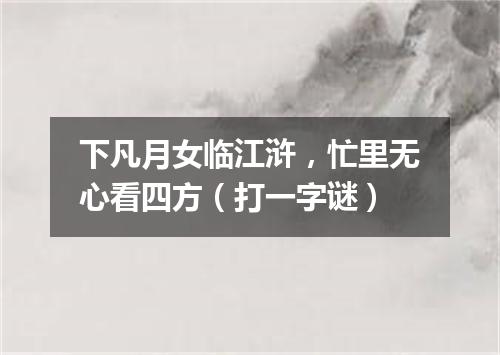 下凡月女临江浒，忙里无心看四方（打一字谜）
