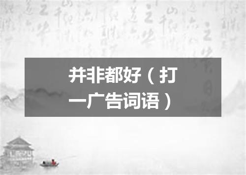 并非都好（打一广告词语）