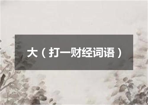 大（打一财经词语）