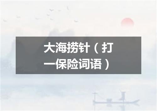 大海捞针（打一保险词语）