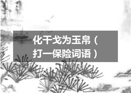 化干戈为玉帛（打一保险词语）