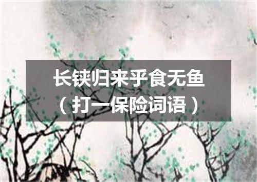 长铗归来乎食无鱼（打一保险词语）