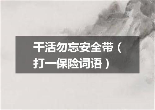 干活勿忘安全带（打一保险词语）