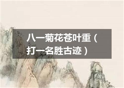 八一菊花苍叶重（打一名胜古迹）