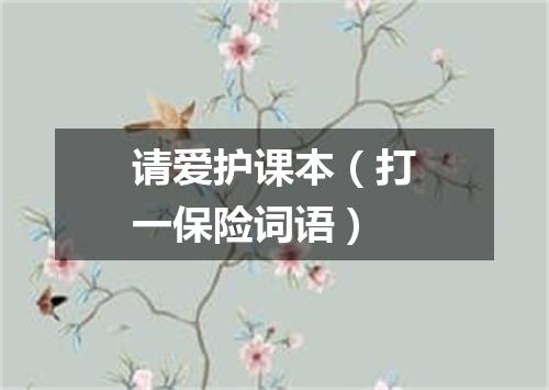 请爱护课本（打一保险词语）