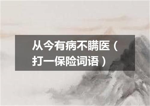 从今有病不瞒医（打一保险词语）