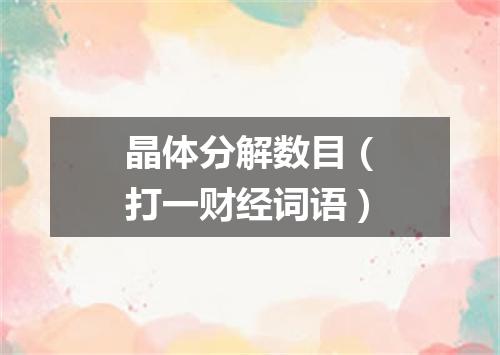 晶体分解数目（打一财经词语）
