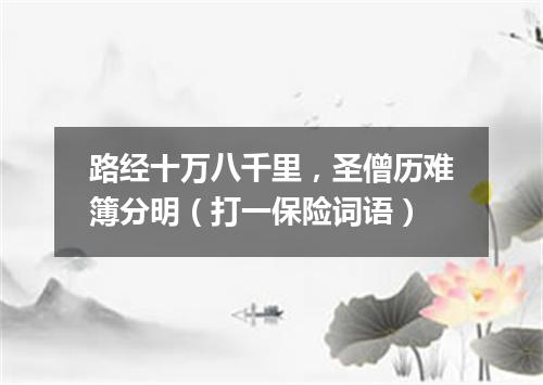 路经十万八千里，圣僧历难簿分明（打一保险词语）