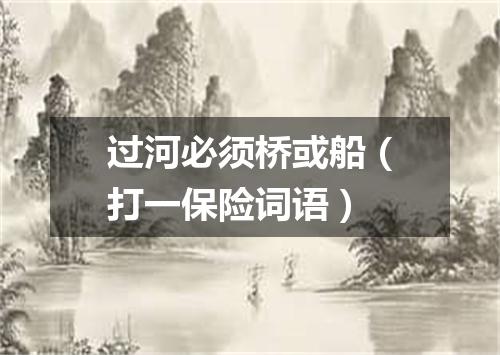 过河必须桥或船（打一保险词语）