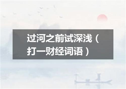 过河之前试深浅（打一财经词语）