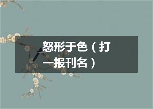怒形于色（打一报刊名）