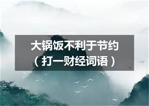 大锅饭不利于节约（打一财经词语）