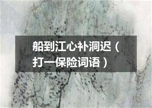 船到江心补洞迟（打一保险词语）