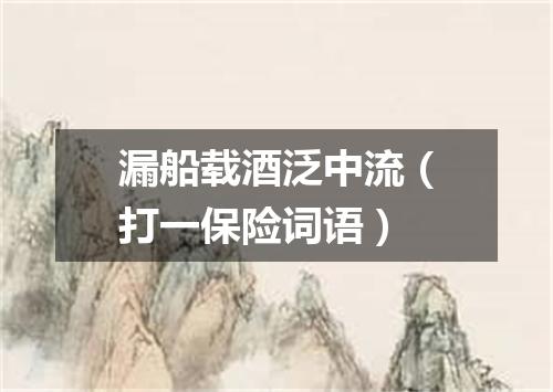 漏船载酒泛中流（打一保险词语）