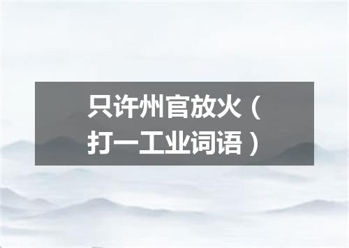只许州官放火（打一工业词语）