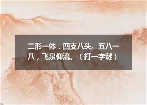 二形一体，四支八头。五八一八，飞泉仰流。（打一字谜）