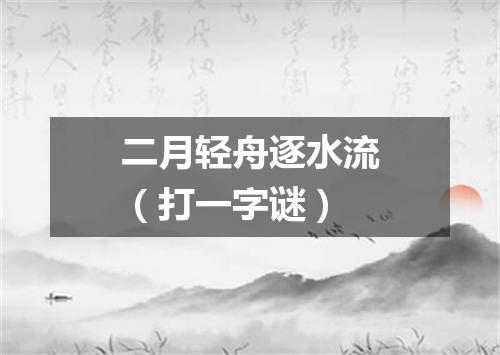 二月轻舟逐水流（打一字谜）