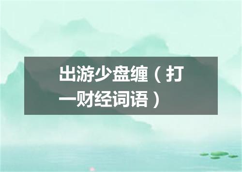出游少盘缠（打一财经词语）