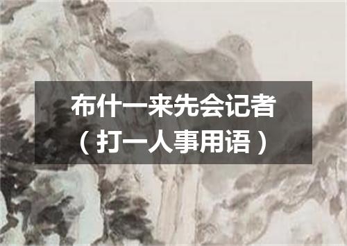 布什一来先会记者（打一人事用语）