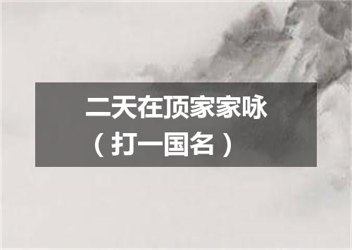 二天在顶家家咏（打一国名）
