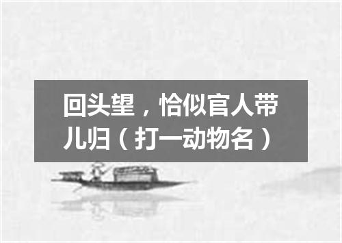 回头望，恰似官人带儿归（打一动物名）
