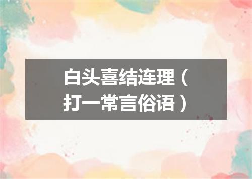 白头喜结连理（打一常言俗语）