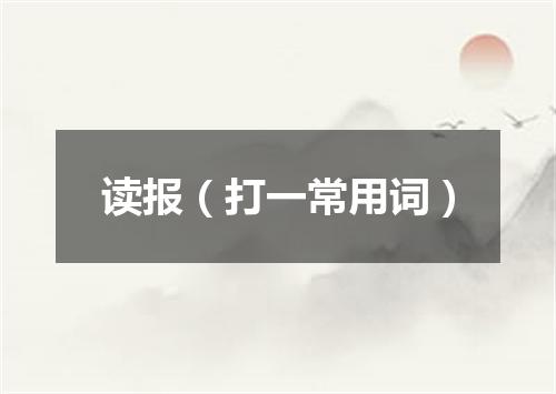 读报（打一常用词）