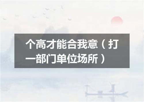 个高才能合我意（打一部门单位场所）