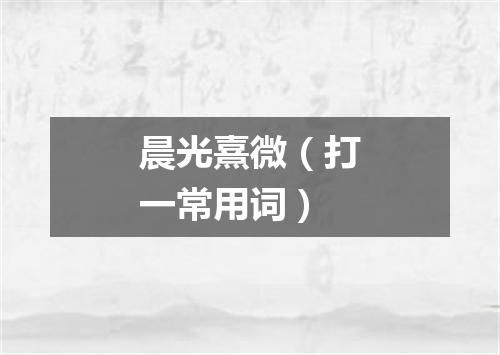 晨光熹微（打一常用词）