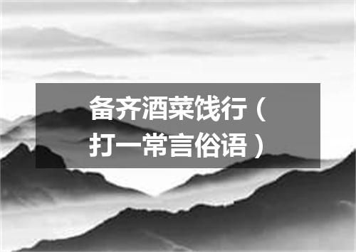 备齐酒菜饯行（打一常言俗语）