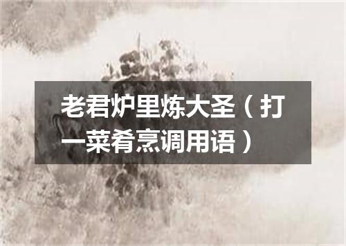 老君炉里炼大圣（打一菜肴烹调用语）