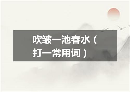 吹皱一池春水（打一常用词）