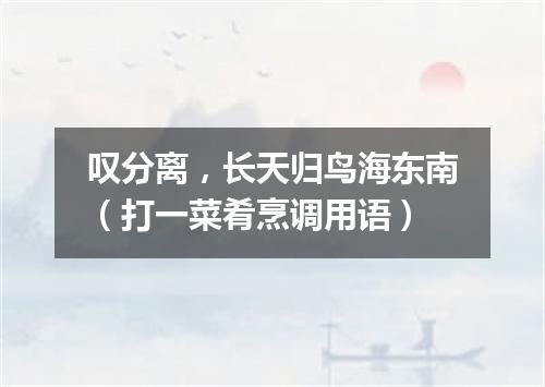 叹分离，长天归鸟海东南（打一菜肴烹调用语）