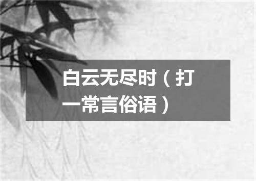 白云无尽时（打一常言俗语）