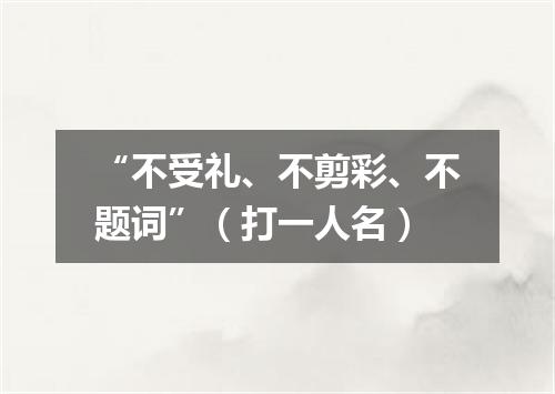 “不受礼、不剪彩、不题词”（打一人名）