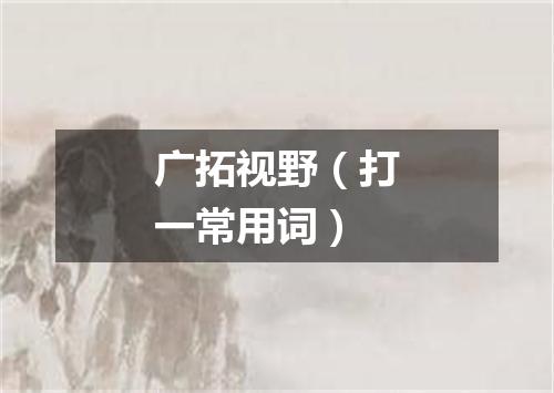 广拓视野（打一常用词）