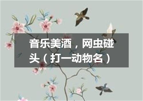 音乐美酒，网虫碰头（打一动物名）