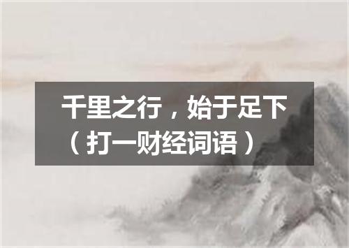 千里之行，始于足下（打一财经词语）