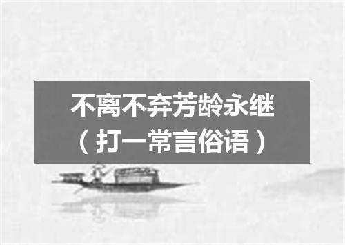 不离不弃芳龄永继（打一常言俗语）