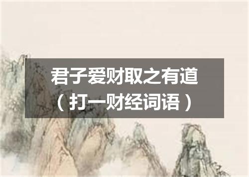 君子爱财取之有道（打一财经词语）