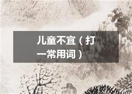 儿童不宜（打一常用词）