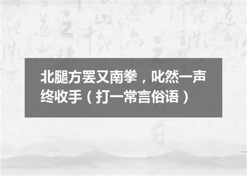 北腿方罢又南拳，叱然一声终收手（打一常言俗语）