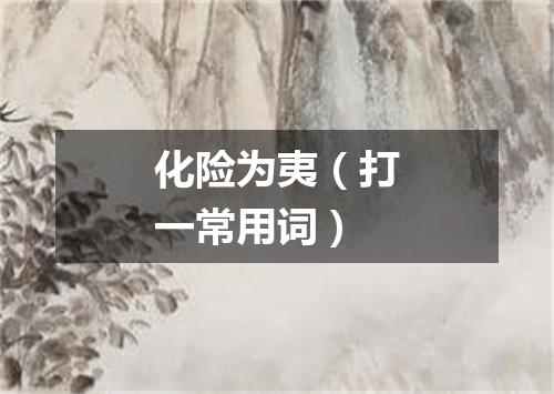 化险为夷（打一常用词）