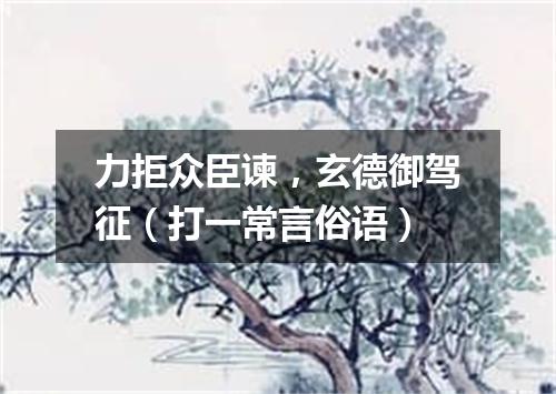 力拒众臣谏，玄德御驾征（打一常言俗语）