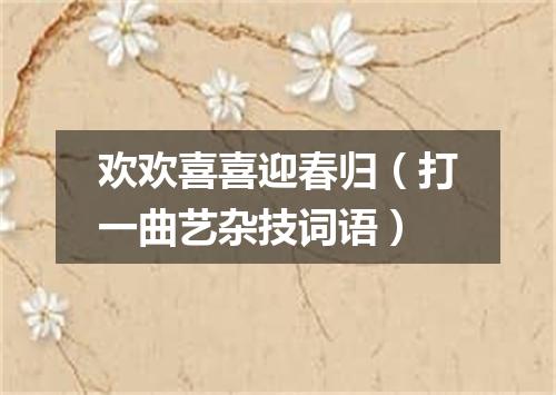 欢欢喜喜迎春归（打一曲艺杂技词语）
